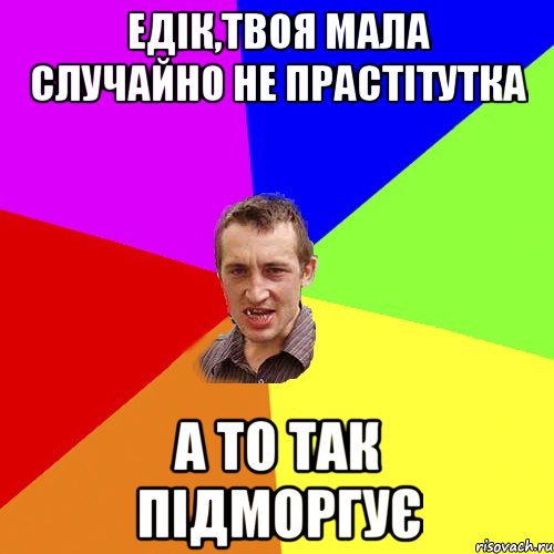 ЕДІК,ТВОЯ МАЛА СЛУЧАЙНО НЕ ПРАСТІТУТКА А ТО ТАК ПІДМОРГУЄ, Мем Чоткий паца