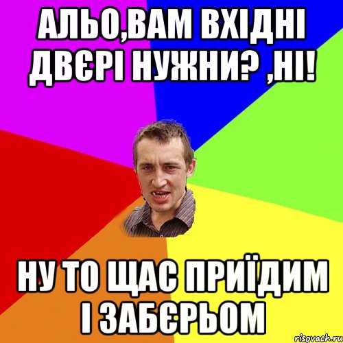 альо,вам вхідні двєрі нужни? ,Ні! ну то щас приїдим і забєрьом, Мем Чоткий паца