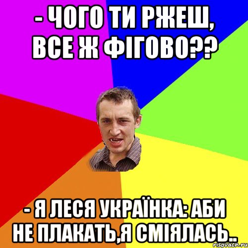 - чого ти ржеш, все ж фігово?? - я Леся Українка: аби не плакать,я сміялась.., Мем Чоткий паца