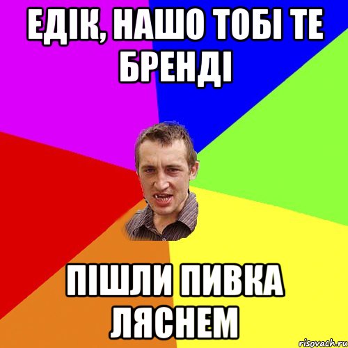 Едік, нашо тобі те бренді пішли пивка ляснем, Мем Чоткий паца