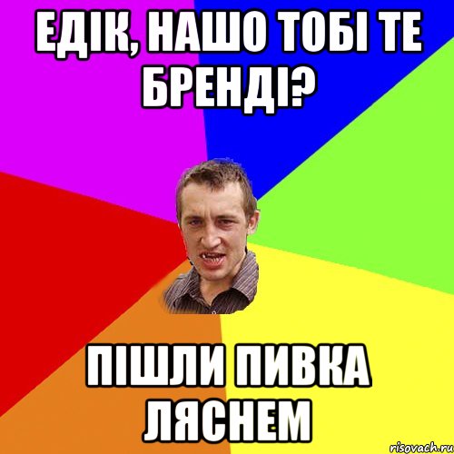 Едік, нашо тобі те бренді? пішли пивка ляснем, Мем Чоткий паца