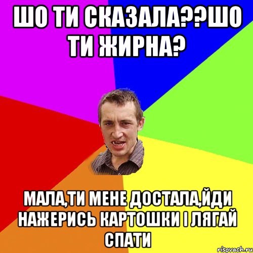 шо ти сказала??шо ти жирна? мала,ти мене достала,йди нажерись картошки і лягай спати, Мем Чоткий паца