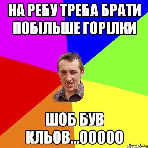 НА РЕБУ ТРЕБА БРАТИ ПОБІЛЬШЕ ГОРІЛКИ ШОБ БУВ КЛЬОВ...ООООО, Мем Чоткий паца