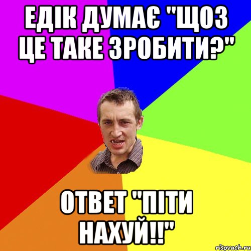 едік думає "щоз це таке зробити?" ответ "піти нахуй!!", Мем Чоткий паца