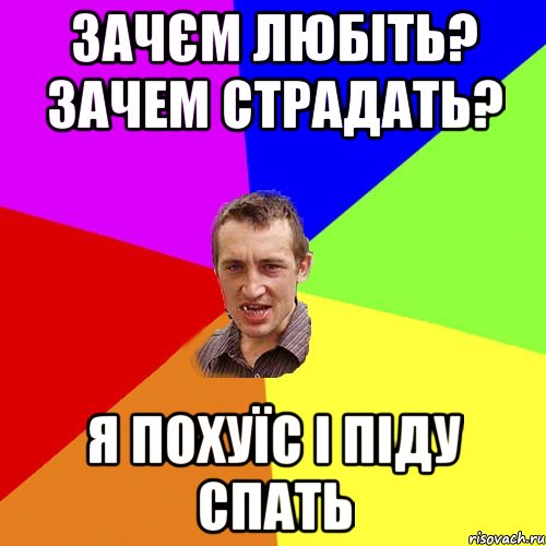 ЗАЧЄМ ЛЮБІТЬ? ЗАчем страдать? Я ПОХУЇС І ПІДУ СПАТЬ, Мем Чоткий паца