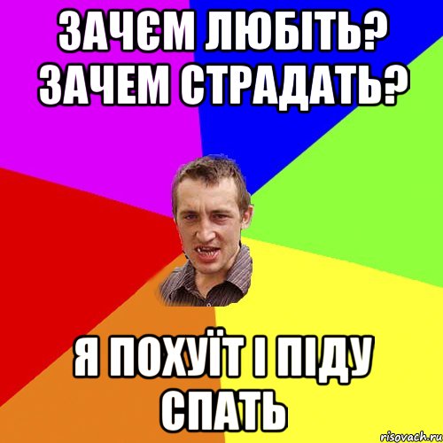 ЗАЧЄМ ЛЮБІТЬ? ЗАчем страдать? Я ПОХУЇТ І ПІДУ СПАТЬ, Мем Чоткий паца