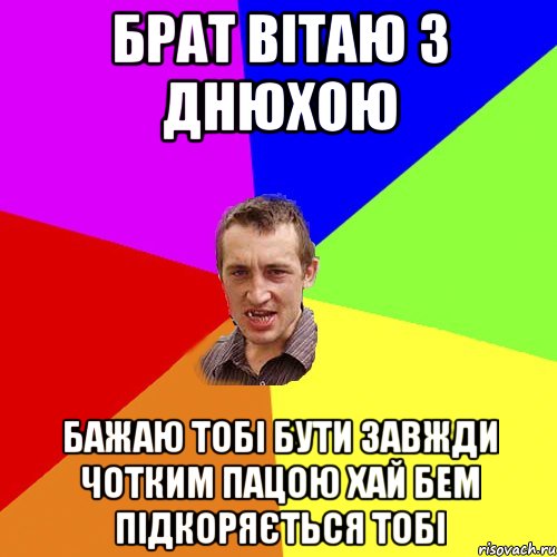 Брат вітаю з днюхою Бажаю тобі бути завжди чотким пацою Хай бем підкоряється тобі, Мем Чоткий паца
