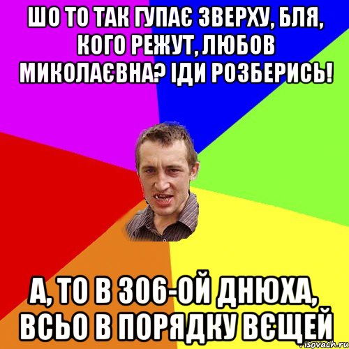 шо то так гупає зверху, бля, кого режут, любов миколаєвна? іди розберись! а, то в 306-ой днюха, всьо в порядку вєщей, Мем Чоткий паца