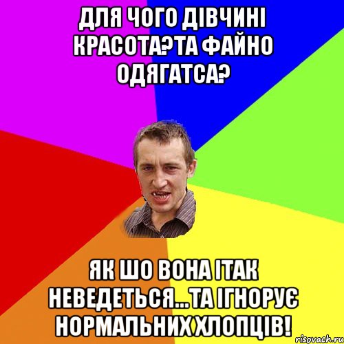 Для чого дівчині красота?Та файно одягатса? Як шо вона ітак неведеться...та ігнорує нормальних хлопців!, Мем Чоткий паца