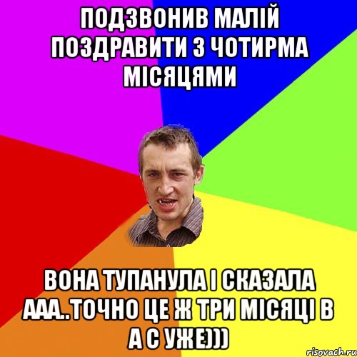 ПОДЗВОНИВ МАЛІЙ ПОЗДРАВИТИ З ЧОТИРМА МІСЯЦЯМИ ВОНА ТУПАНУЛА І СКАЗАЛА ААА..ТОЧНО ЦЕ Ж ТРИ МІСЯЦІ В А С УЖЕ))), Мем Чоткий паца