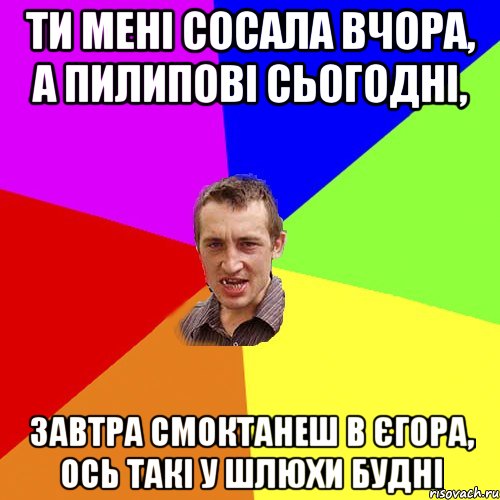 ти мені сосала вчора, а пилипові сьогодні, завтра смоктанеш в єгора, ось такі у шлюхи будні, Мем Чоткий паца