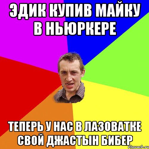 Эдик купив майку в Ньюркере Теперь у нас в Лазоватке свой Джастын Бибер, Мем Чоткий паца