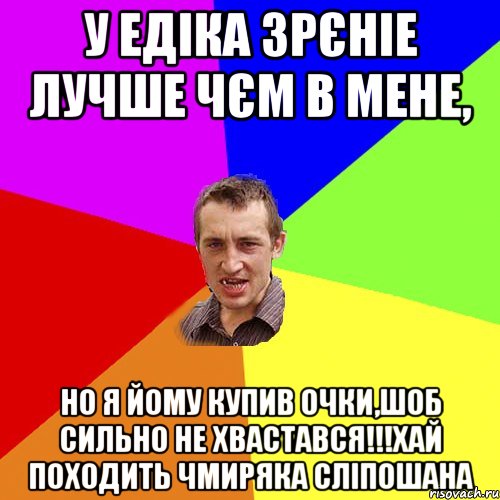 у Едіка зрєніе лучше чєм в мене, но я йому купив очки,шоб сильно не хвастався!!!хай походить чмиряка сліпошана, Мем Чоткий паца