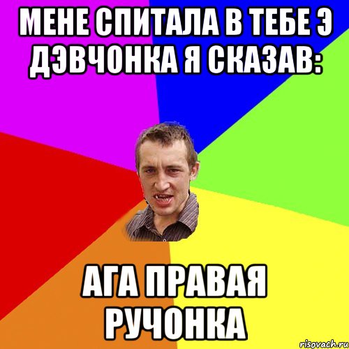 МЕНЕ СПИТАЛА В ТЕБЕ Э ДЭВЧОНКА Я СКАЗАВ: АГА ПРАВАЯ РУЧОНКА, Мем Чоткий паца