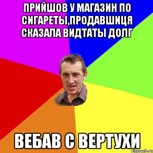 прийшов у магазин по сигареты,продавшиця сказала видтаты долг вебав с вертухи, Мем Чоткий паца