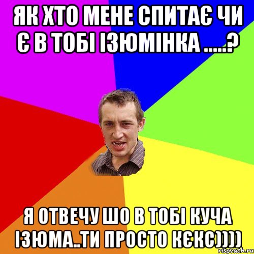 як хто мене спитає чи є в тобі ізюмінка .....? я отвечу шо в тобі куча ізюма..ти просто КЄКС)))), Мем Чоткий паца