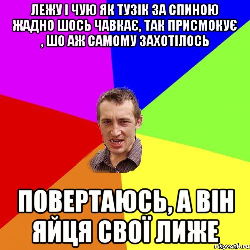 лежу і чую як тузік за спиною жадно шось чавкає, так присмокує , шо аж самому захотілось повертаюсь, а він яйця свої лиже, Мем Чоткий паца