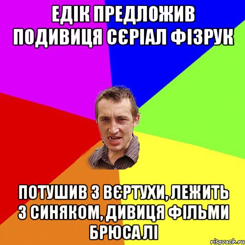 Едік предложив подивиця сєріал фізрук потушив з вєртухи, лежить з синяком, дивиця фільми брюса лі, Мем Чоткий паца