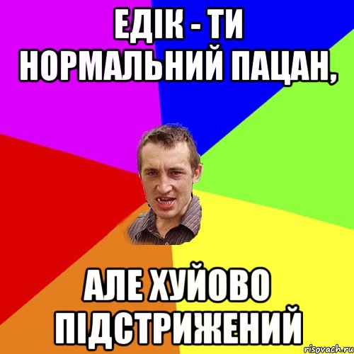 ЕДІК - ТИ НОРМАЛЬНИЙ ПАЦАН, АЛЕ ХУЙОВО ПІДСТРИЖЕНИЙ, Мем Чоткий паца