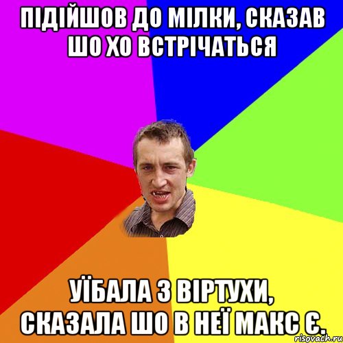 Підійшов до Мілки, сказав шо хо встрічаться уїбала з віртухи, сказала шо в неї Макс є., Мем Чоткий паца