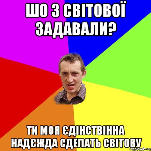 Шо з Світової задавали? Ти моя єдінствінна надєжда сделать світову, Мем Чоткий паца