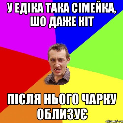 у Едіка така сімейка, шо даже кіт після нього чарку облизує, Мем Чоткий паца