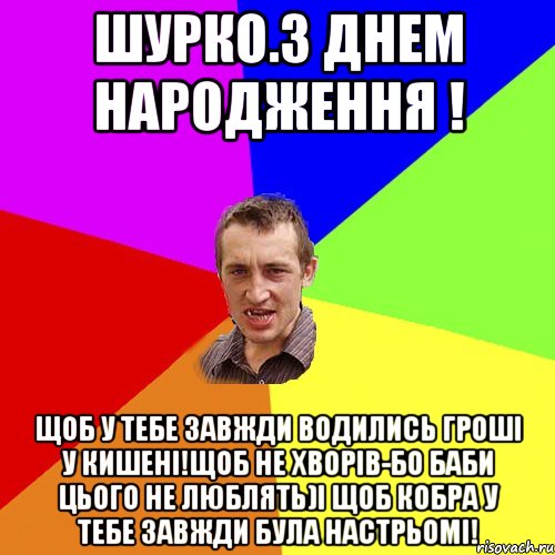 Шурко.З Днем Народження ! Щоб у тебе завжди водились гроші у кишені!щоб не хворів-бо баби цього не люблять)І щоб кобра у тебе завжди була настрьомі!, Мем Чоткий паца