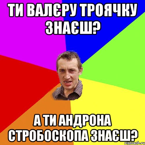 ТИ ВАЛЄРУ ТРОЯЧКУ ЗНАЄШ? А ТИ АНДРОНА СТРОБОСКОПА ЗНАЄШ?, Мем Чоткий паца