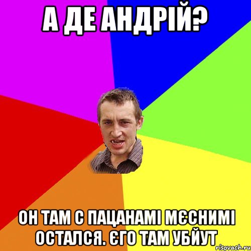 А ДЕ АНДРІЙ? ОН ТАМ С ПАЦАНАМІ МЄСНИМІ ОСТАЛСЯ. ЄГО ТАМ УБЙУТ, Мем Чоткий паца