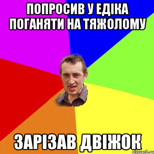 Попросив у Едіка поганяти на тяжолому Зарізав двіжок, Мем Чоткий паца