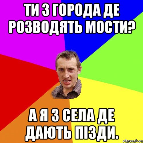 Ти з города де розводять мости? А я з села де дають пізди., Мем Чоткий паца