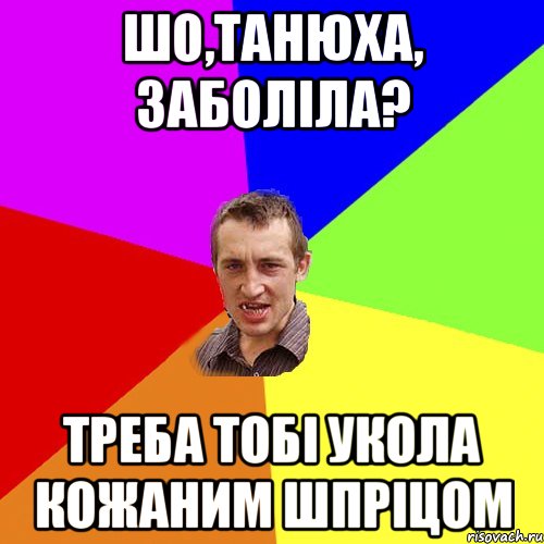 шо,танюха, заболіла? треба тобі укола кожаним шпріцом, Мем Чоткий паца