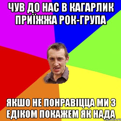 ЧУВ ДО НАС В КАГАРЛИК ПРИЇЖЖА РОК-ГРУПА ЯКШО НЕ ПОНРАВІЦЦА МИ З ЕДІКОМ ПОКАЖЕМ ЯК НАДА, Мем Чоткий паца