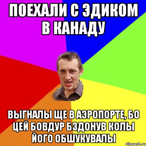 Поехали с Эдиком в Канаду Выгналы ще в аэропорте, бо цей бовдур бздонув колы його обшукувалы, Мем Чоткий паца