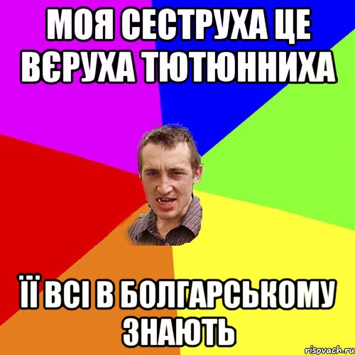 моя сеструха це Вєруха Тютюнниха Її всі в болгарському знають, Мем Чоткий паца