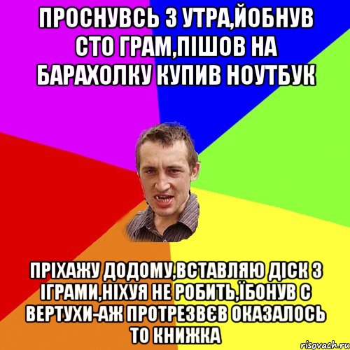 проснувсь з утра,йобнув сто грам,пішов на барахолку купив ноутбук пріхажу додому,вставляю діск з іграми,ніхуя не робить,їбонув с вертухи-аж протрезвєв оказалось то книжка, Мем Чоткий паца