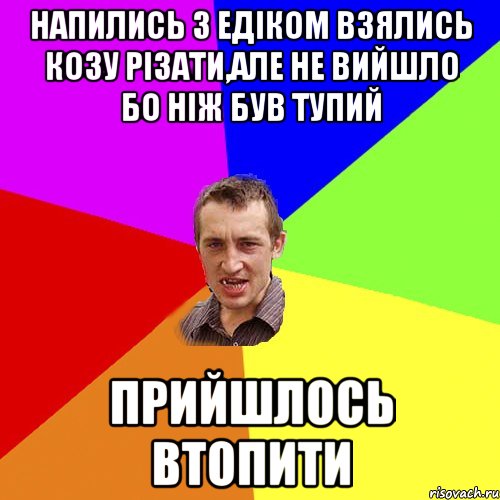 напились з Едіком взялись козу різати,але не вийшло бо ніж був тупий прийшлось втопити, Мем Чоткий паца