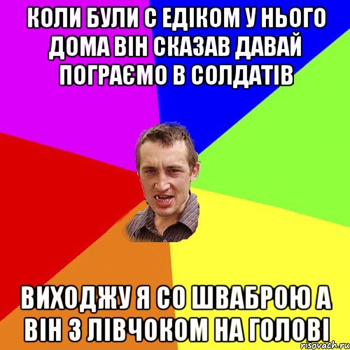 Коли були с Едіком у нього дома він сказав давай пограємо в солдатів Виходжу я со шваброю а він з лівчоком на голові, Мем Чоткий паца