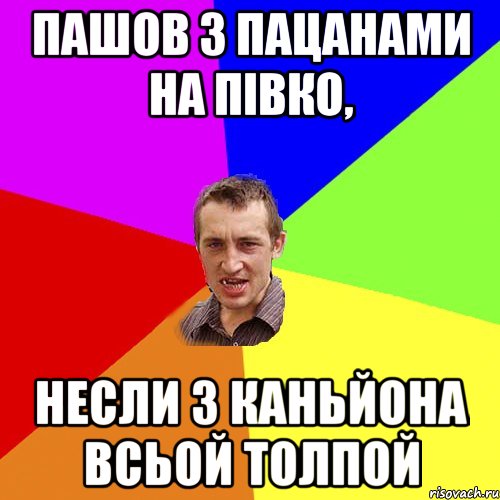 ПАШОВ З ПАЦАНАМИ НА ПІВКО, НЕСЛИ З КАНЬЙОНА ВСЬОЙ ТОЛПОЙ, Мем Чоткий паца