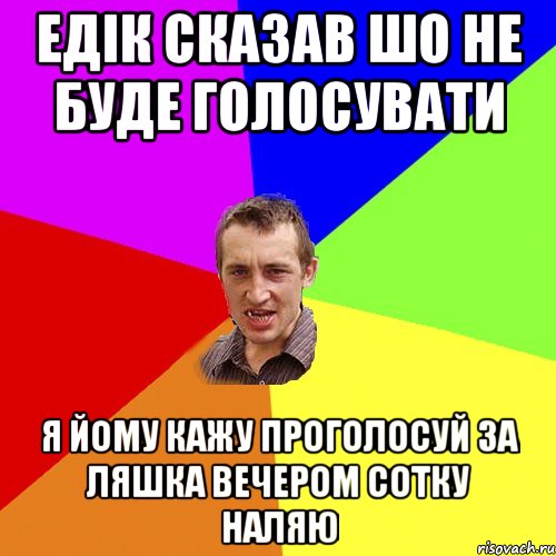 ЕДІК СКАЗАВ ШО НЕ БУДЕ ГОЛОСУВАТИ Я ЙОМУ КАЖУ ПРОГОЛОСУЙ ЗА ЛЯШКА ВЕЧЕРОМ СОТКУ НАЛЯЮ, Мем Чоткий паца