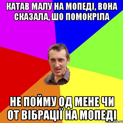 катав малу на мопеді, вона сказала, шо помокріла не пойму од мене чи от вібрації на мопеді, Мем Чоткий паца