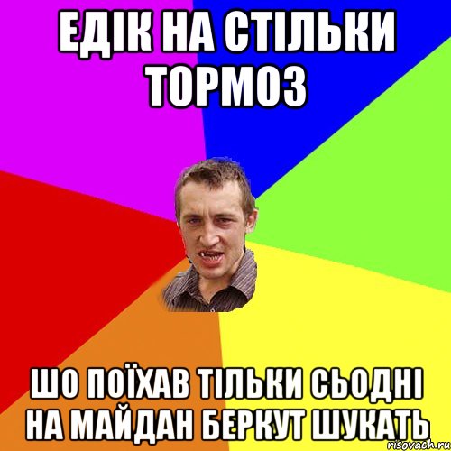 Едік на стільки тормоз шо поїхав тільки сьодні на майдан беркут шукать, Мем Чоткий паца