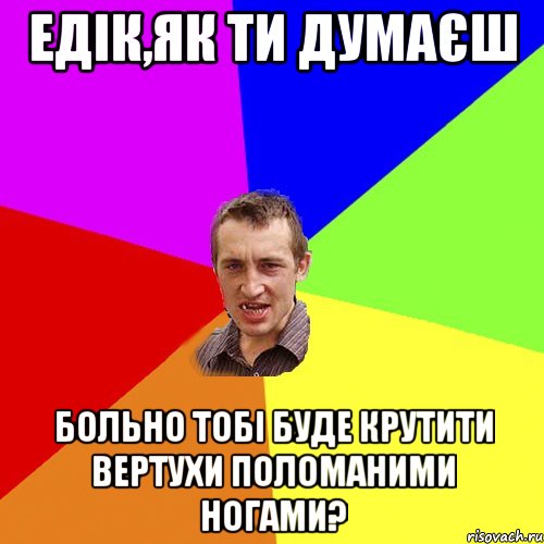 Едік,як ти думаєш больно тобі буде крутити вертухи поломаними ногами?, Мем Чоткий паца