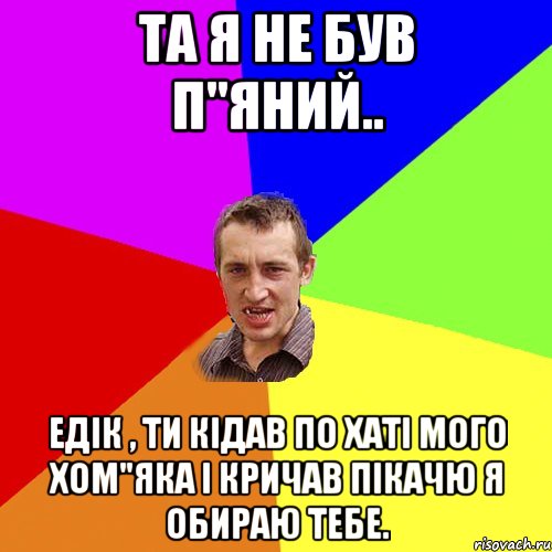 Та я не був п"яний.. Едік , ти кідав по хаті мого хом"яка і кричав пікачю я обираю тебе., Мем Чоткий паца