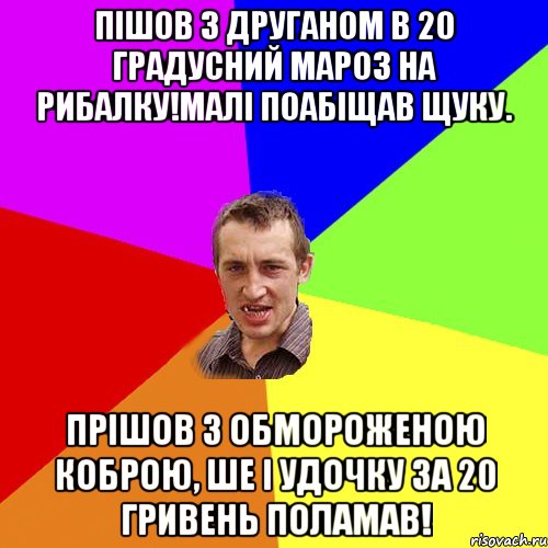 Пішов з друганом в 20 градусний мароз на рибалку!Малі поабіщав щуку. Прішов з обмороженою коброю, ше і удочку за 20 гривень поламав!, Мем Чоткий паца