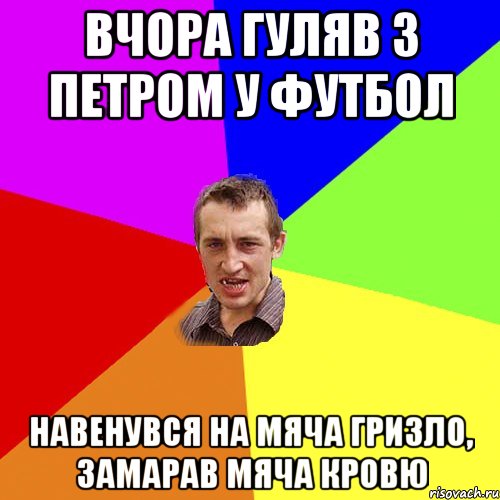 Вчора гуляв з Петром у футбол Навенувся на мяча гризло, замарав мяча кровю, Мем Чоткий паца