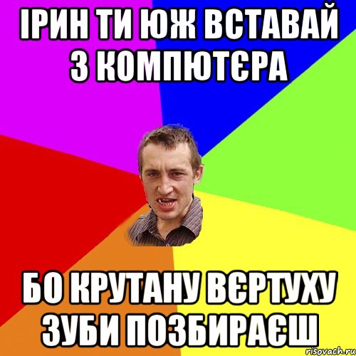 Ірин ти юж вставай з компютєра бо крутану вєртуху зуби позбираєш, Мем Чоткий паца