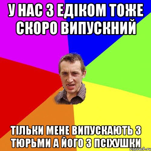 У нас з Едіком тоже скоро випускний тільки Мене випускають з тюрьми а його з псіхушки, Мем Чоткий паца