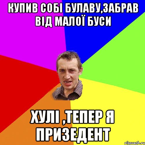 купив собі булаву,забрав від малої буси хулі ,тепер я призедент, Мем Чоткий паца