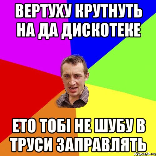 вертуху крутнуть на да дискотеке ето тобі не шубу в труси заправлять, Мем Чоткий паца